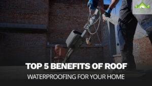 Top 5 Benefits of Roof Waterproofing for Your Home
